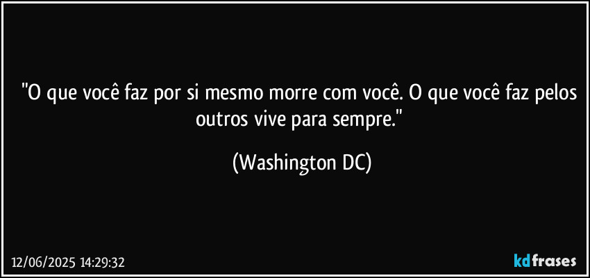 "O que você faz por si mesmo morre com você. O que você faz pelos outros vive para sempre." (Washington DC)