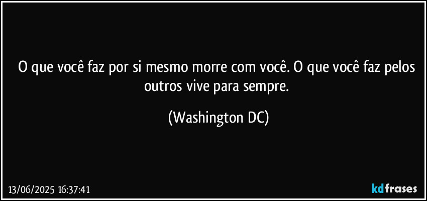 O que você faz por si mesmo morre com você. O que você faz pelos outros vive para sempre. (Washington DC)