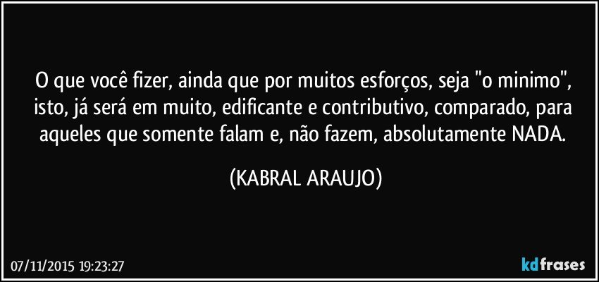 O que você fizer, ainda que por muitos esforços, seja "o minimo", isto,  já será em muito, edificante e contributivo, comparado, para aqueles que somente falam e, não fazem, absolutamente NADA. (KABRAL ARAUJO)