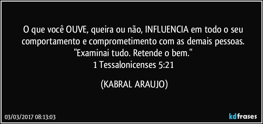 O que você OUVE, queira ou não, INFLUENCIA em todo o seu comportamento e comprometimento com as demais pessoas. 
"Examinai tudo. Retende o bem." 
1 Tessalonicenses 5:21 (KABRAL ARAUJO)