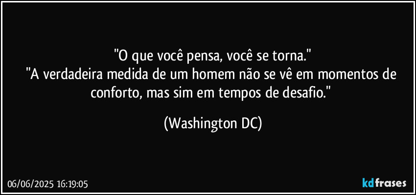 "O que você pensa, você se torna."
"A verdadeira medida de um homem não se vê em momentos de conforto, mas sim em tempos de desafio." (Washington DC)