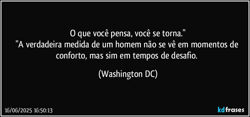 O que você pensa, você se torna."
"A verdadeira medida de um homem não se vê em momentos de conforto, mas sim em tempos de desafio. (Washington DC)