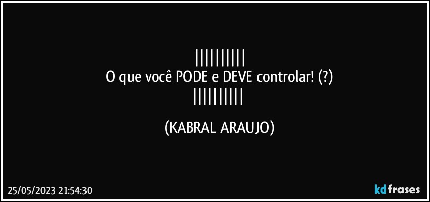 
O que você PODE e DEVE controlar! (?)
 (KABRAL ARAUJO)