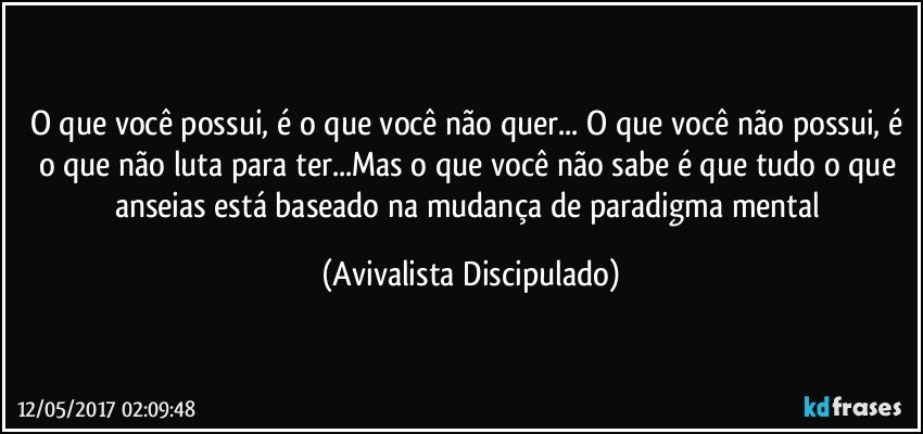 O que você possui, é o que você não quer... O que você não possui, é o que não luta para ter...Mas o que você não sabe é que tudo o que anseias está baseado na mudança de paradigma mental (Avivalista Discipulado)