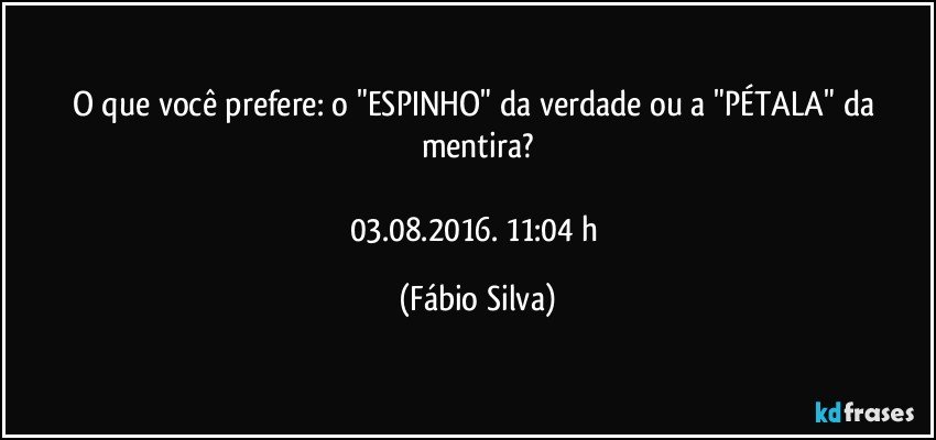 O que você prefere: o "ESPINHO" da verdade ou a "PÉTALA" da mentira?

03.08.2016. 11:04 h (Fábio Silva)