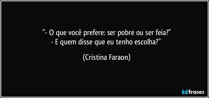 "- O que você prefere: ser pobre ou ser feia?"
- E quem disse que eu tenho escolha?" (Cristina Faraon)
