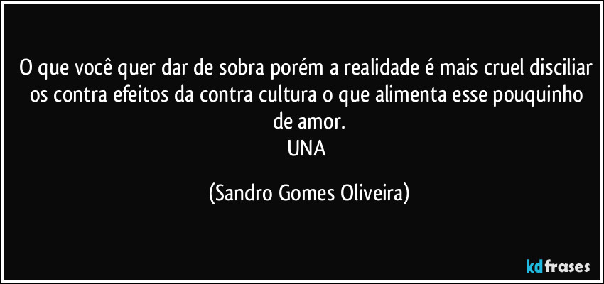 O que você quer dar de sobra porém a realidade é mais cruel disciliar os contra efeitos da contra cultura o que alimenta esse pouquinho de amor.
UNA (Sandro Gomes Oliveira)