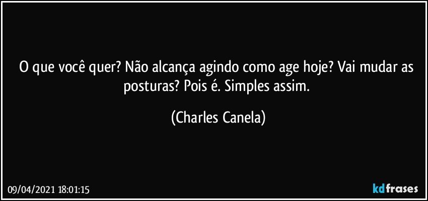 O que você quer? Não alcança agindo como age hoje? Vai mudar as posturas? Pois é. Simples assim. (Charles Canela)