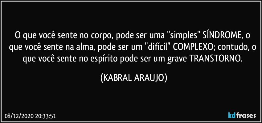 O que você sente no corpo, pode ser uma "simples" SÍNDROME, o que você sente na alma, pode ser um "difícil" COMPLEXO; contudo, o que você sente no espírito pode ser um grave TRANSTORNO. (KABRAL ARAUJO)