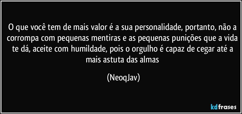 O que você tem de mais valor é a sua personalidade, portanto, não a corrompa com pequenas mentiras e as pequenas punições que a vida te dá, aceite com humildade, pois o orgulho é capaz de cegar até a mais astuta das almas (NeoqJav)