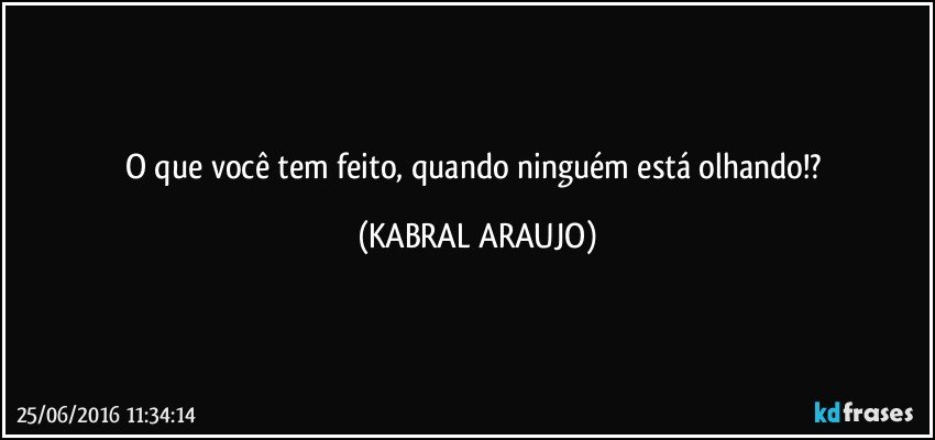 O que você tem feito, quando ninguém está olhando!? (KABRAL ARAUJO)