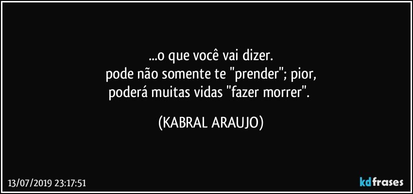 ...o que você vai dizer.
pode não somente te "prender"; pior,
poderá muitas vidas "fazer morrer". (KABRAL ARAUJO)