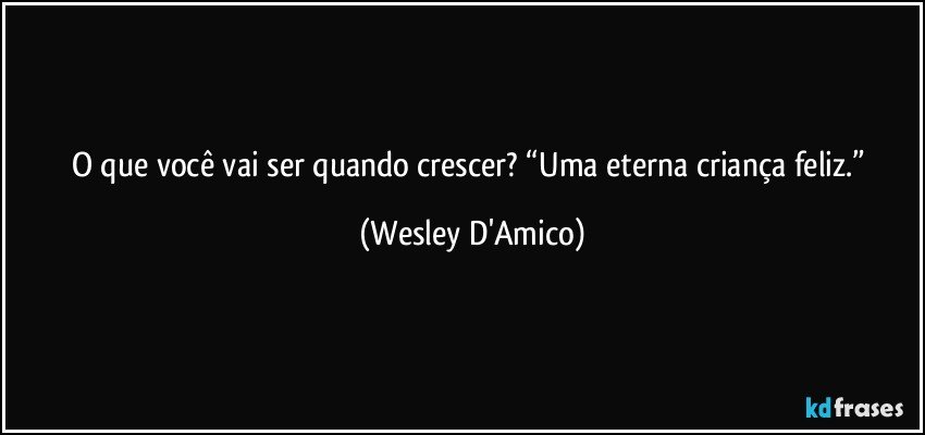 O que você vai ser quando crescer? “Uma eterna criança feliz.” (Wesley D'Amico)