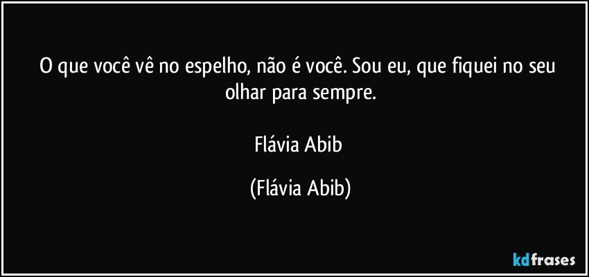 O que você vê no espelho, não é você. Sou eu, que fiquei no seu olhar para sempre.

Flávia Abib (Flávia Abib)