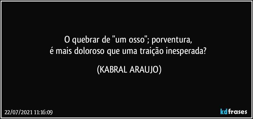 O quebrar de "um osso"; porventura, 
é mais doloroso que uma traição inesperada? (KABRAL ARAUJO)