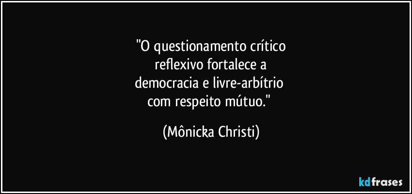 "O questionamento crítico
reflexivo fortalece a
democracia e livre-arbítrio
com respeito mútuo." (Mônicka Christi)