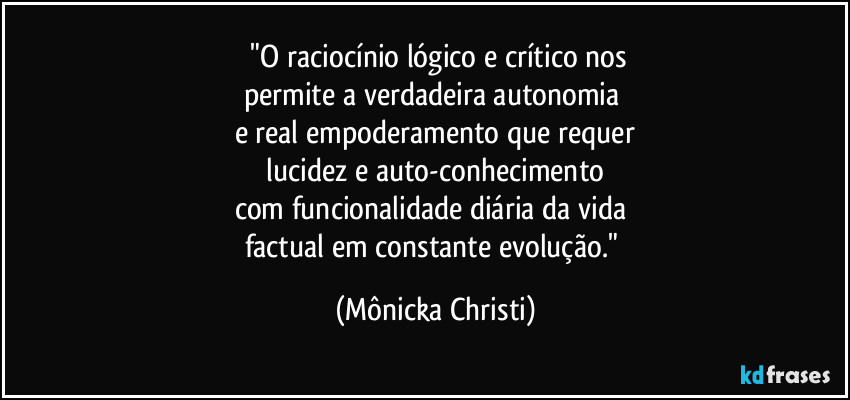 ⁠"O raciocínio lógico e crítico nos
permite a verdadeira autonomia 
e real empoderamento que requer
 lucidez e auto-conhecimento 
com funcionalidade diária da vida 
factual em constante evolução." (Mônicka Christi)