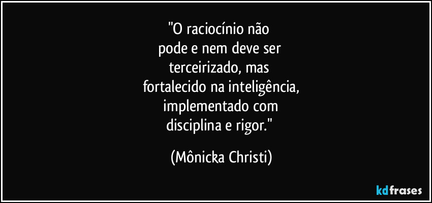 "O raciocínio não 
pode e nem deve ser 
terceirizado, mas 
fortalecido na inteligência,
 implementado com 
disciplina e rigor." (Mônicka Christi)