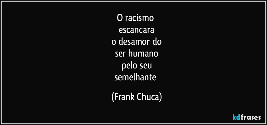 O racismo 
escancara
o desamor do
ser humano
pelo seu
semelhante (Frank Chuca)