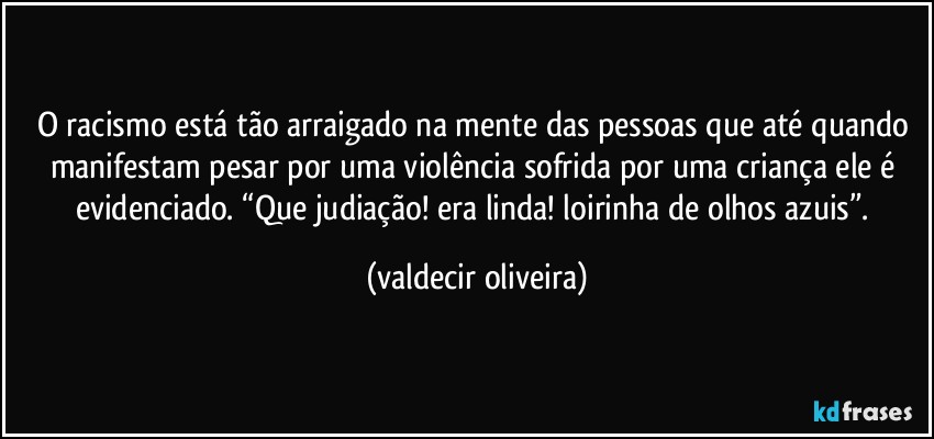 O racismo está tão arraigado na mente das pessoas que até quando manifestam pesar por uma violência sofrida por uma criança ele é evidenciado. “Que judiação! era linda! loirinha de olhos azuis”. (valdecir oliveira)