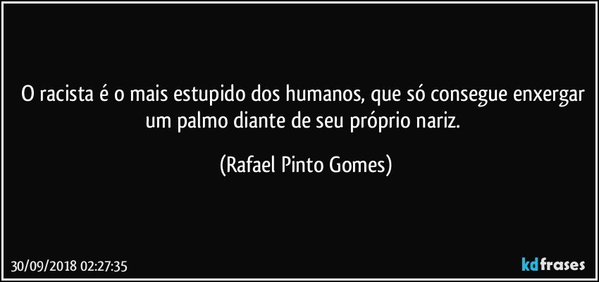 O racista é o mais estupido dos humanos, que só consegue enxergar um palmo diante de seu próprio nariz. (Rafael Pinto Gomes)