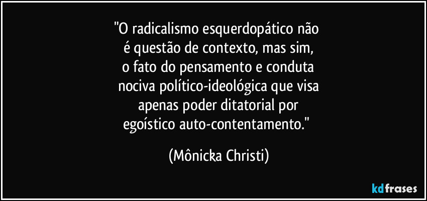 "O radicalismo esquerdopático não 
é questão de contexto, mas sim,
o fato do pensamento e conduta
nociva político-ideológica que visa
apenas poder ditatorial por
egoístico auto-contentamento." (Mônicka Christi)