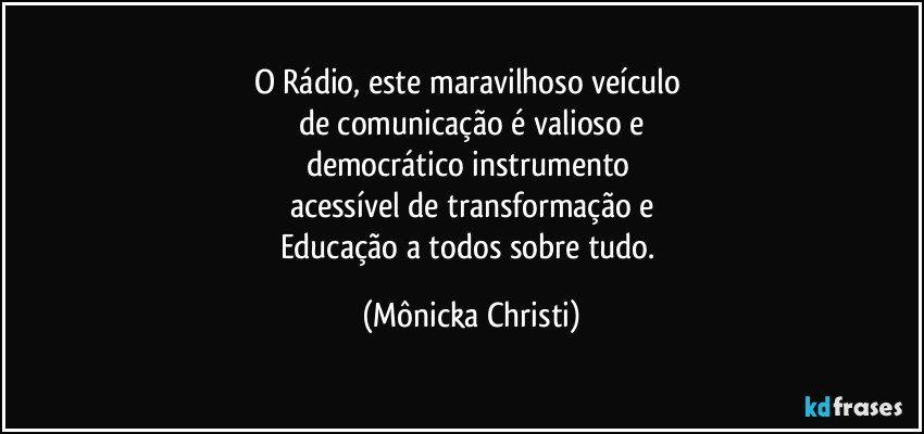 O Rádio, este maravilhoso veículo 
de comunicação é  valioso e
democrático instrumento 
acessível de transformação e
Educação a todos sobre tudo. (Mônicka Christi)