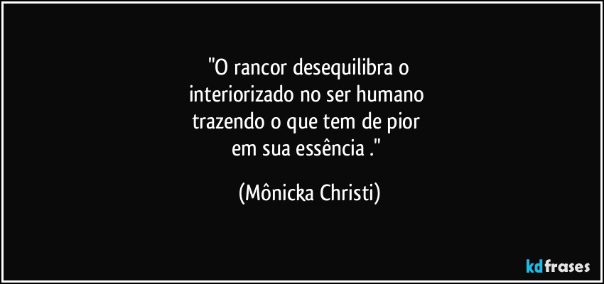 "O rancor desequilibra o
interiorizado no ser humano
trazendo o que tem de pior
em sua essência ." (Mônicka Christi)