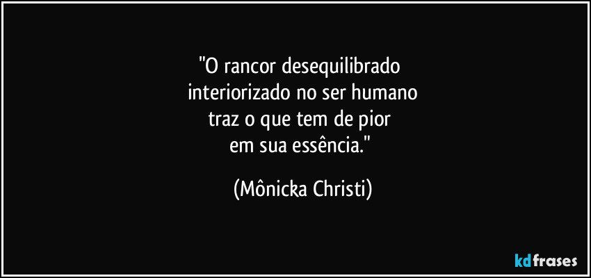 "O rancor desequilibrado
interiorizado no ser humano
traz o que tem de pior
em sua essência." (Mônicka Christi)