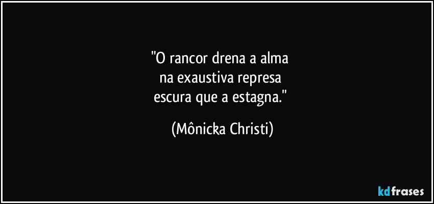 "O rancor drena a alma 
na exaustiva represa 
escura que a estagna." (Mônicka Christi)