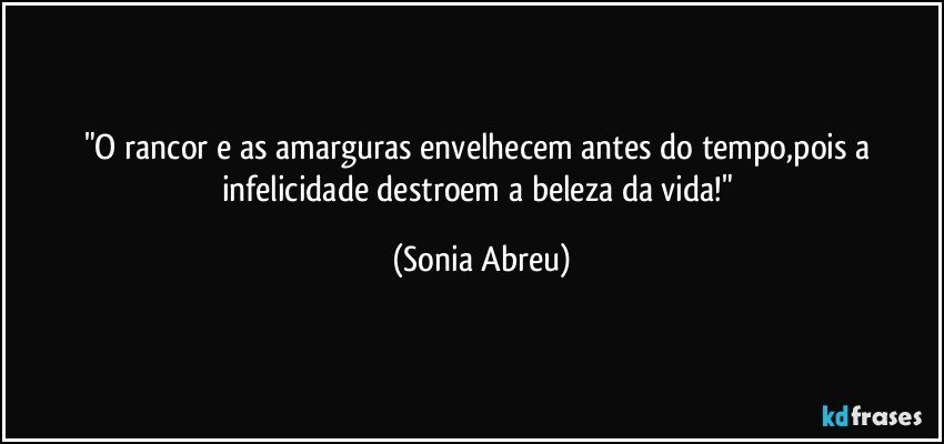 "O rancor e as amarguras envelhecem antes do tempo,pois a infelicidade destroem a beleza da vida!" (Sonia Abreu)