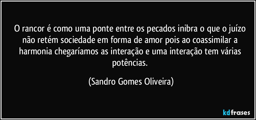 O rancor é como uma ponte entre os pecados inibra o que o juízo não retém sociedade em forma de amor pois ao coassimilar a harmonia chegaríamos as interação e uma interação tem várias potências. (Sandro Gomes Oliveira)