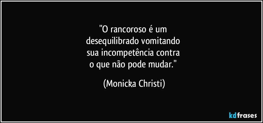 "O rancoroso é um 
desequilibrado vomitando 
sua incompetência contra 
o que não pode mudar." (Mônicka Christi)