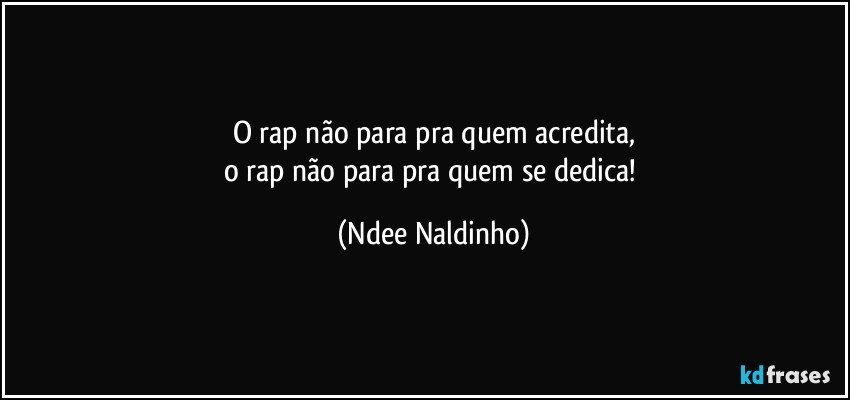 O rap não para pra quem acredita,
o rap não para pra quem se dedica! (Ndee Naldinho)
