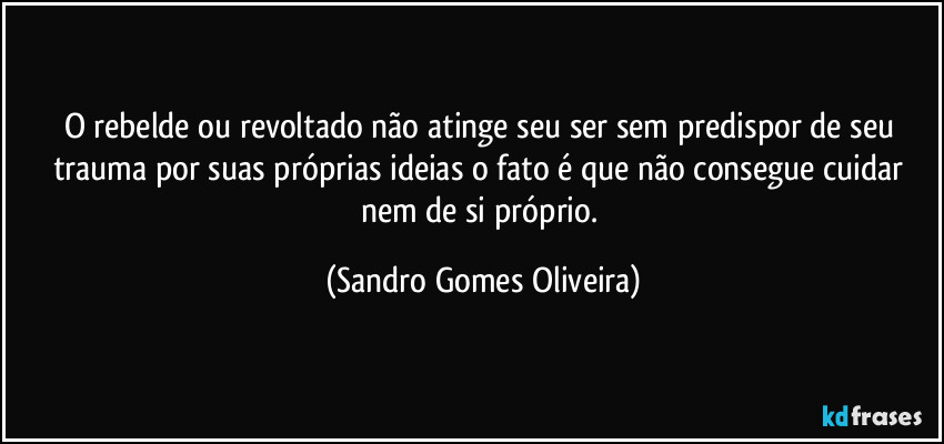 O rebelde ou revoltado não atinge seu ser sem predispor de seu trauma por suas próprias ideias o fato é que não consegue cuidar nem de si próprio. (Sandro Gomes Oliveira)