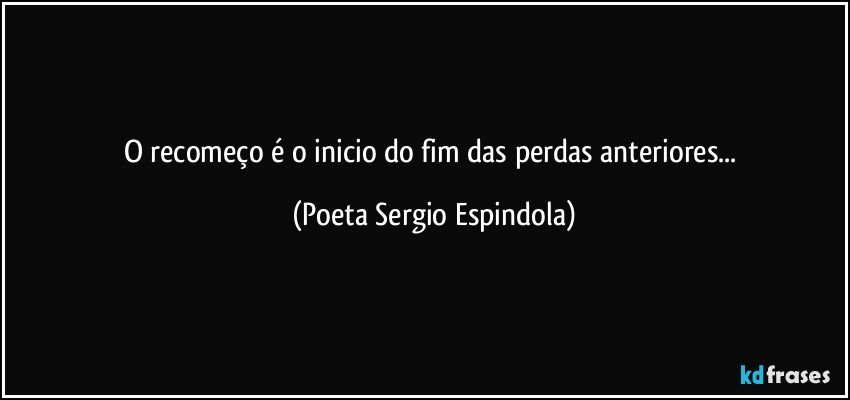 O recomeço é o inicio do fim das perdas anteriores... (Poeta Sergio Espindola)