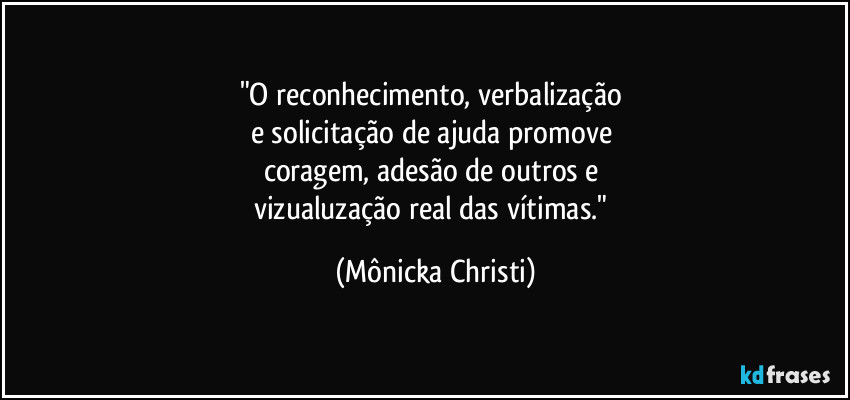 "O reconhecimento, verbalização 
e solicitação de ajuda promove 
coragem, adesão de outros e 
vizualuzação real das vítimas." (Mônicka Christi)