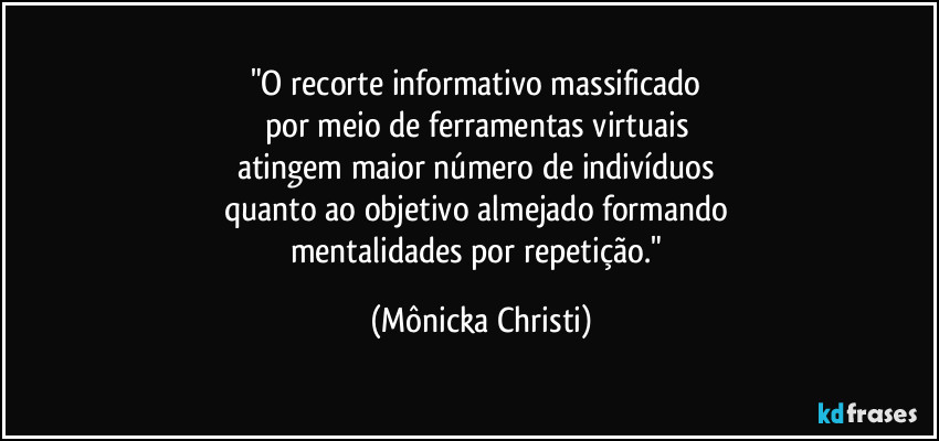 "O recorte informativo massificado 
por meio de ferramentas virtuais 
atingem maior número de indivíduos 
quanto ao objetivo almejado formando 
mentalidades por repetição." (Mônicka Christi)