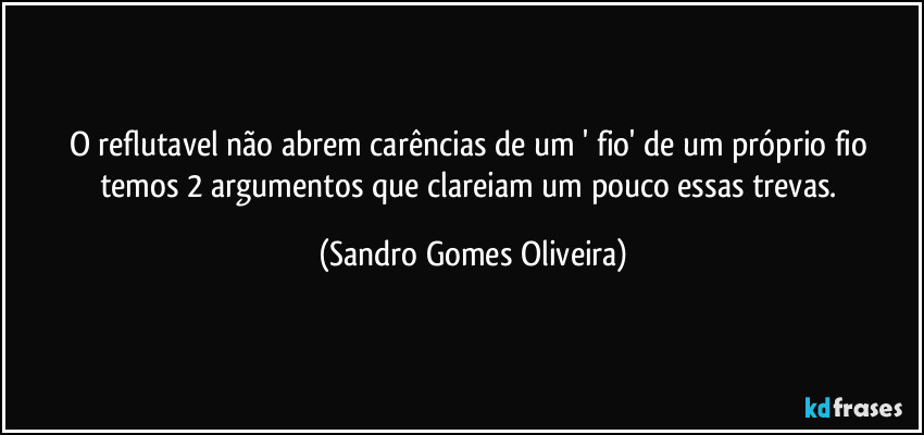 O reflutavel não abrem carências de um ' fio' de um próprio fio temos 2 argumentos que clareiam um pouco essas trevas. (Sandro Gomes Oliveira)