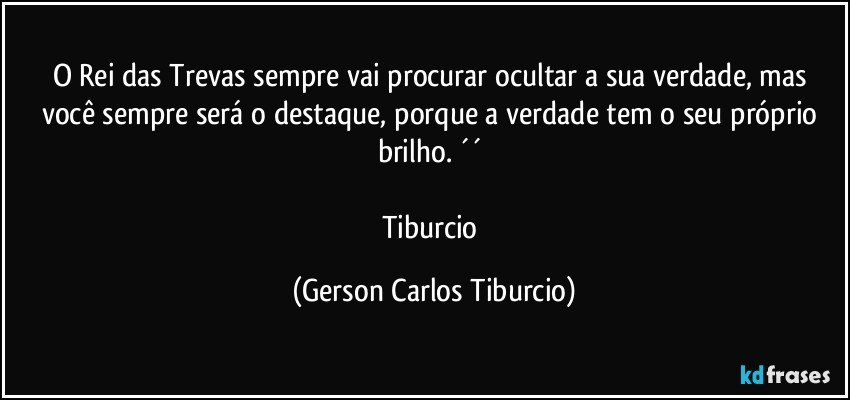 O Rei das Trevas sempre vai procurar ocultar a sua verdade, mas você sempre será o destaque, porque a verdade tem o seu próprio brilho. ´´ 

Tiburcio (Gerson Carlos Tiburcio)