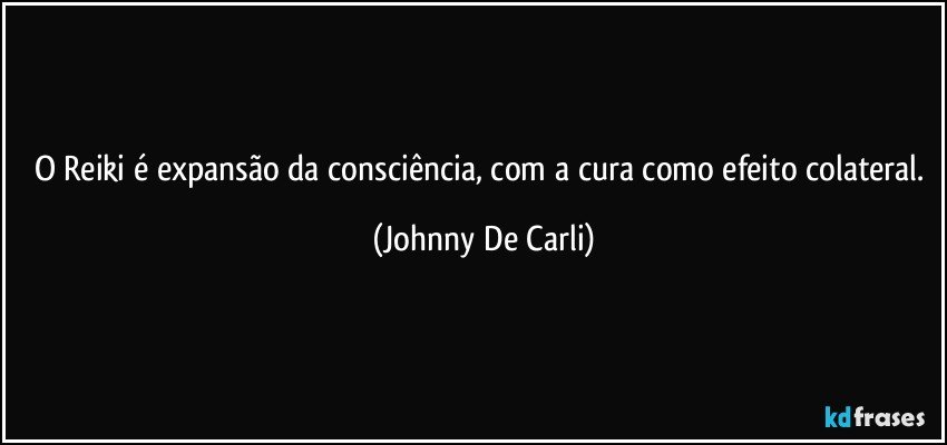 O Reiki é expansão da consciência, com a cura como efeito colateral. (Johnny De Carli)