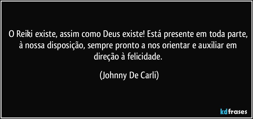 O Reiki existe, assim como Deus existe! Está presente em toda parte, à nossa disposição, sempre pronto a nos orientar e auxiliar em direção à felicidade. (Johnny De Carli)