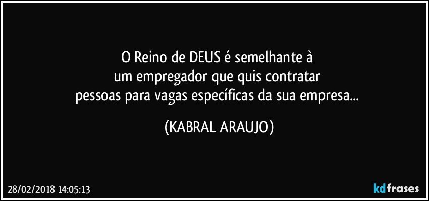 O Reino de DEUS é semelhante à 
um empregador que quis contratar 
pessoas para vagas específicas da sua empresa... (KABRAL ARAUJO)