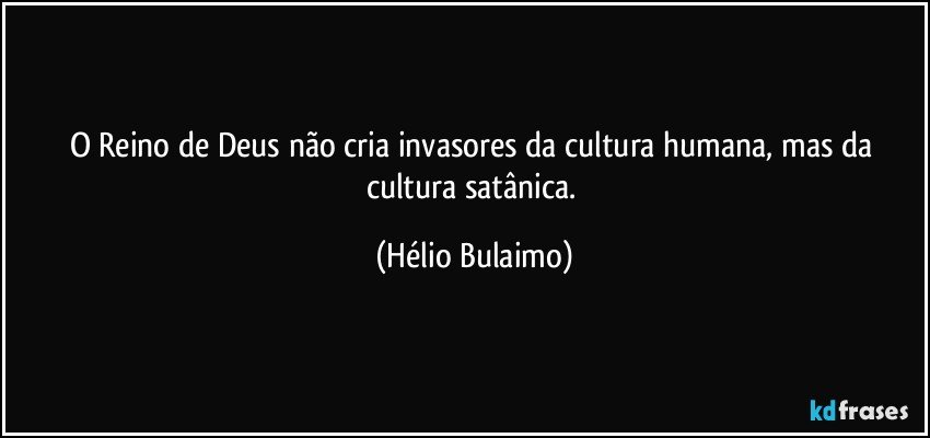 O Reino de Deus não cria invasores da cultura humana,  mas da cultura satânica. (Hélio Bulaimo)