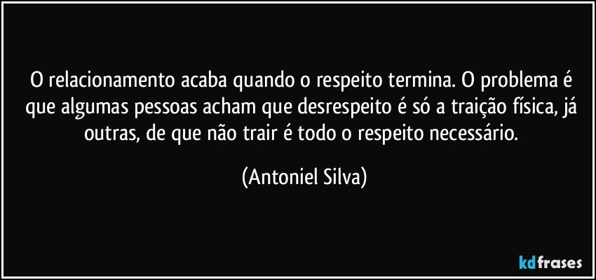 O relacionamento acaba quando o respeito termina. O problema é que algumas pessoas acham que desrespeito é só a traição física, já outras, de que não trair é todo o respeito necessário. (Antoniel Silva)