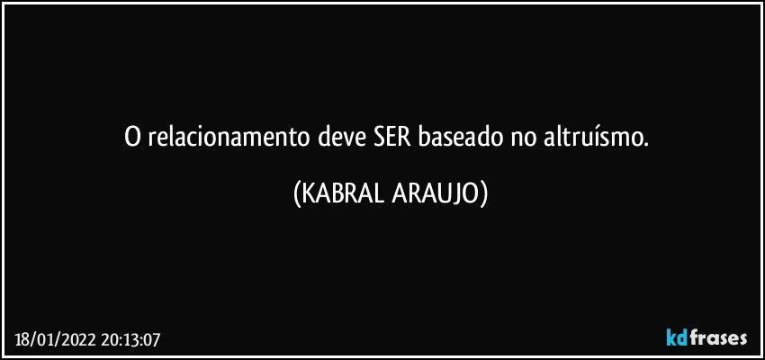 O relacionamento deve SER baseado no altruísmo. (KABRAL ARAUJO)