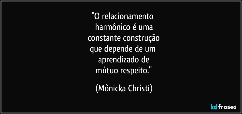 "O relacionamento 
harmônico é uma
 constante construção 
que depende de um 
aprendizado de
 mútuo respeito." (Mônicka Christi)