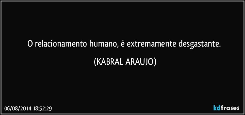 O relacionamento humano, é extremamente desgastante. (KABRAL ARAUJO)