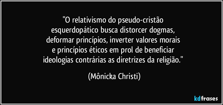 "O relativismo do pseudo-cristão 
esquerdopático busca distorcer dogmas, 
deformar princípios, inverter valores morais 
e princípios éticos em prol de beneficiar 
ideologias contrárias as diretrizes da religião." (Mônicka Christi)