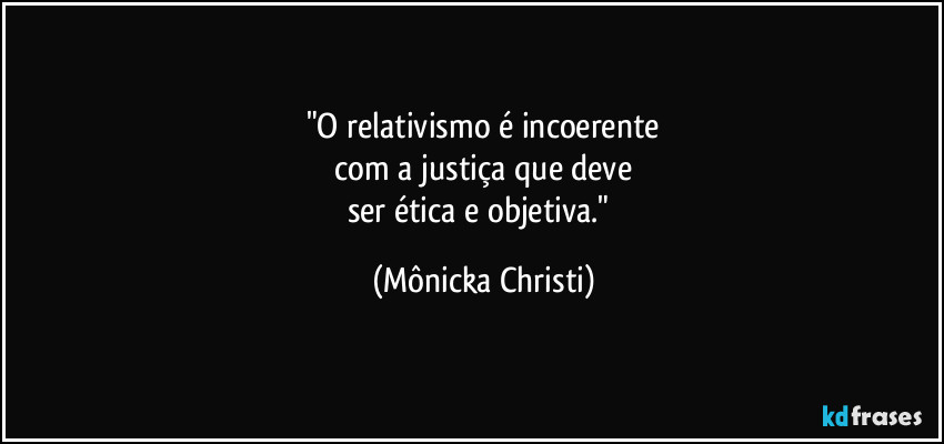 "O relativismo é incoerente
 com a justiça que deve 
ser ética e objetiva." (Mônicka Christi)